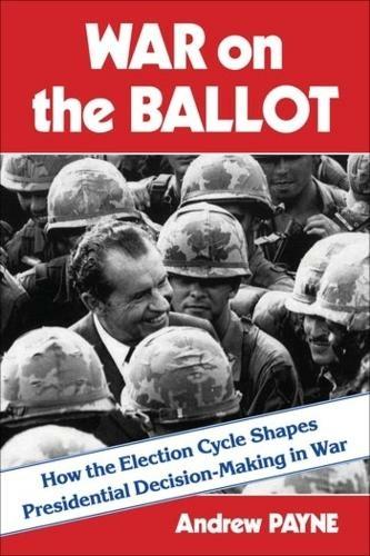 Red book Cover with the text ‘WAR on the BALLOT: How the Election Cycle Shapes Presidential Decision-Making in War. Andrew Payne’ Central black and white image of President Nixon amid a group of soldiers