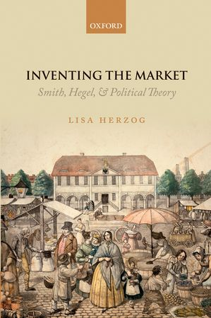 Inventing the Market: Smith, Hegel, and Political Theory by Lisa Herzog